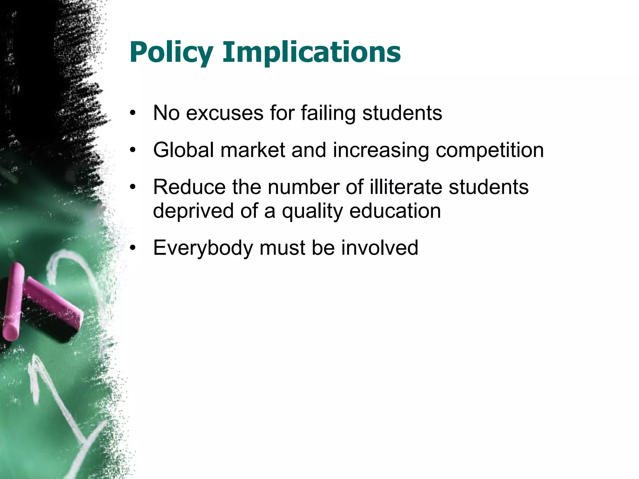 Policy Implications No excuses for failing students Global market and increasing competition Reduce the number of illiterate students deprived of a quality education Everybody must be involved 