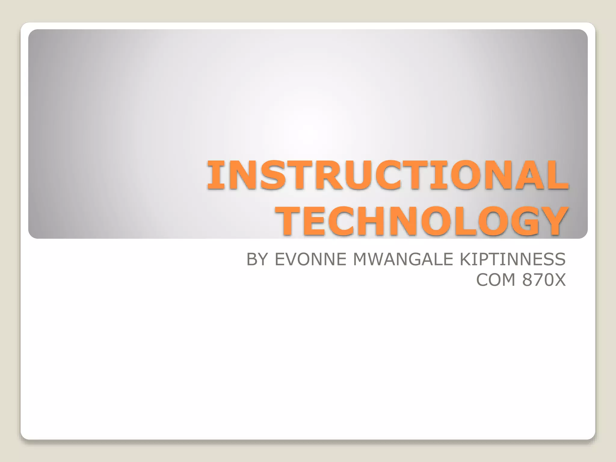 INSTRUCTIONAL
TECHNOLOGY
BY EVONNE MWANGALE KIPTINNESS
COM 870X
 