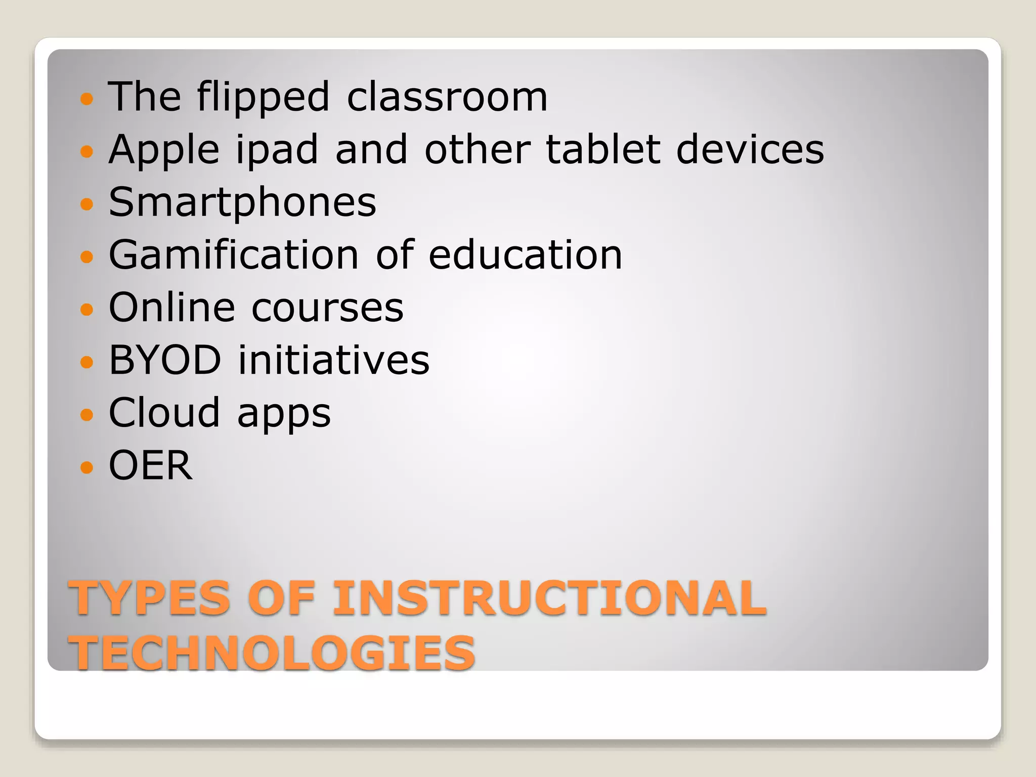 TYPES OF INSTRUCTIONAL
TECHNOLOGIES
 The flipped classroom
 Apple ipad and other tablet devices
 Smartphones
 Gamification of education
 Online courses
 BYOD initiatives
 Cloud apps
 OER
 