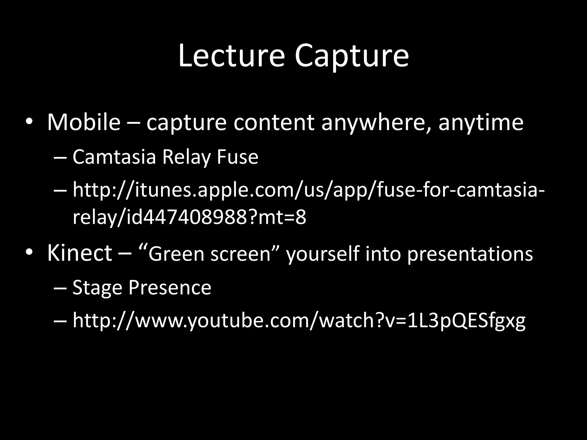 Lecture CaptureMobile – capture content anywhere, anytimeCamtasiaRelay Fusehttp://itunes.apple.com/us/app/fuse-for-camtasia-relay/id447408988?mt=8Kinect – “Green screen” yourself into presentationsStage Presencehttp://www.youtube.com/watch?v=1L3pQESfgxg