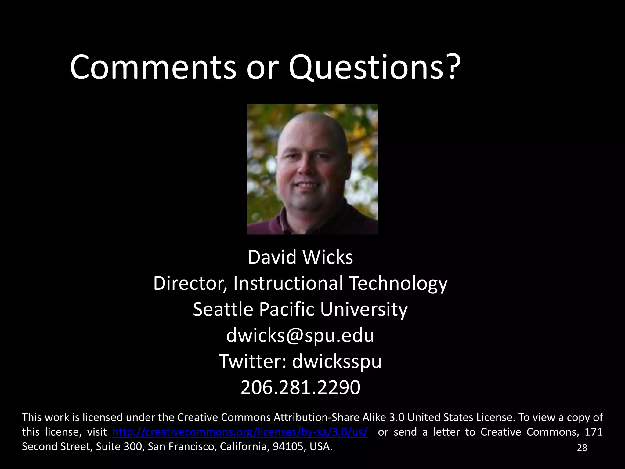 28Comments or Questions?David WicksDirector, Instructional TechnologySeattle Pacific Universitydwicks@spu.eduTwitter: dwicksspu206.281.2290This work is licensed under the Creative Commons Attribution-Share Alike 3.0 United States License. To view a copy of this license, visit http://creativecommons.org/licenses/by-sa/3.0/us/  or send a letter to Creative Commons, 171 Second Street, Suite 300, San Francisco, California, 94105, USA.28