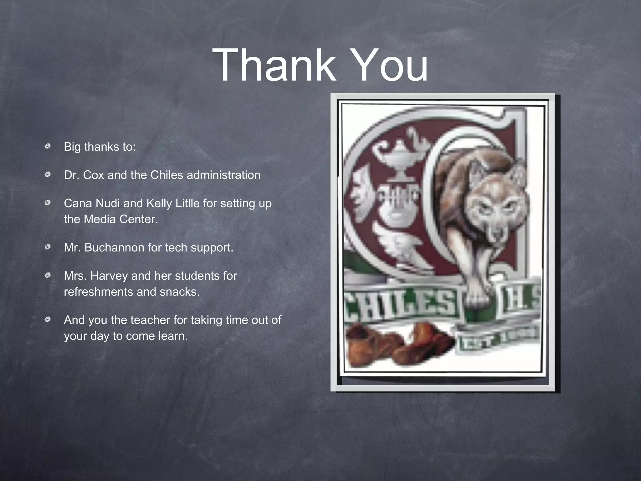 Thank You Big thanks to: Dr. Cox and the Chiles administration Cana Nudi and Kelly Litlle for setting up the Media Center. Mr. Buchannon for tech support. Mrs. Harvey and her students for refreshments and snacks. And you the teacher for taking time out of your day to come learn. 