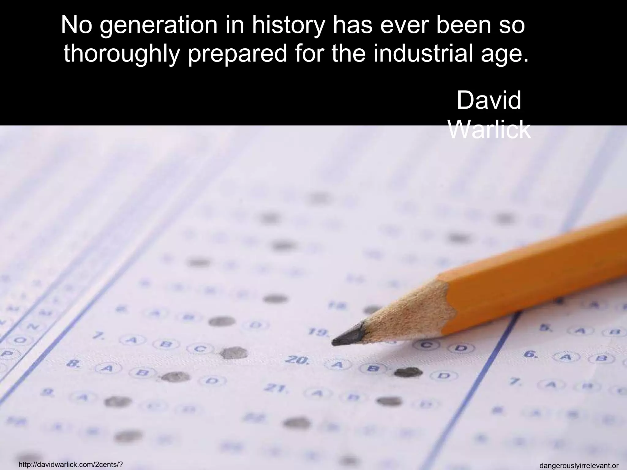 No generation in history has ever been so  thoroughly prepared for the industrial age. David Warlick http://davidwarlick.com/2cents/?p=298 dangerouslyirrelevant.org 
