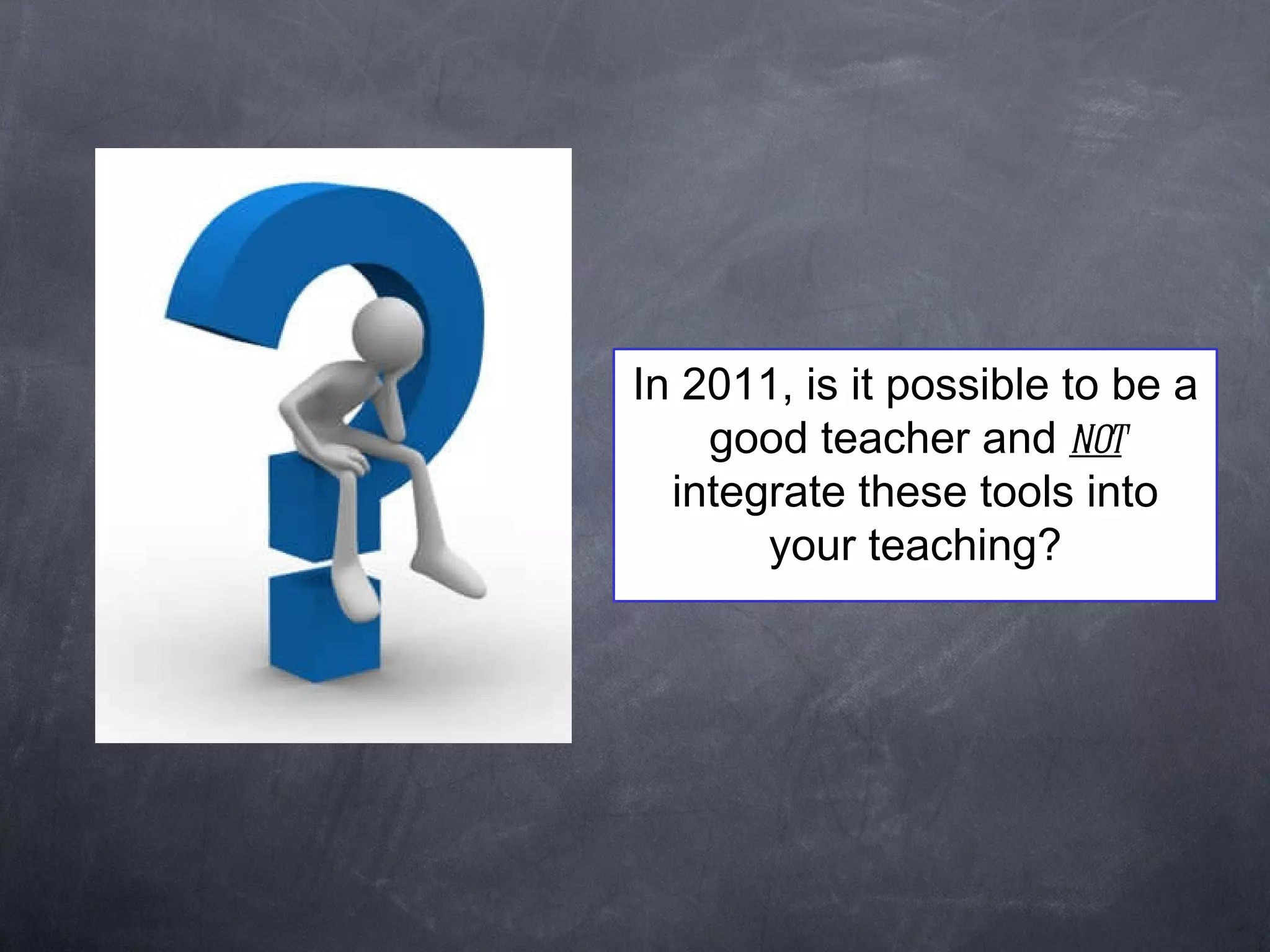 In 2011, is it possible to be a good teacher and  not  integrate these tools into your teaching? 