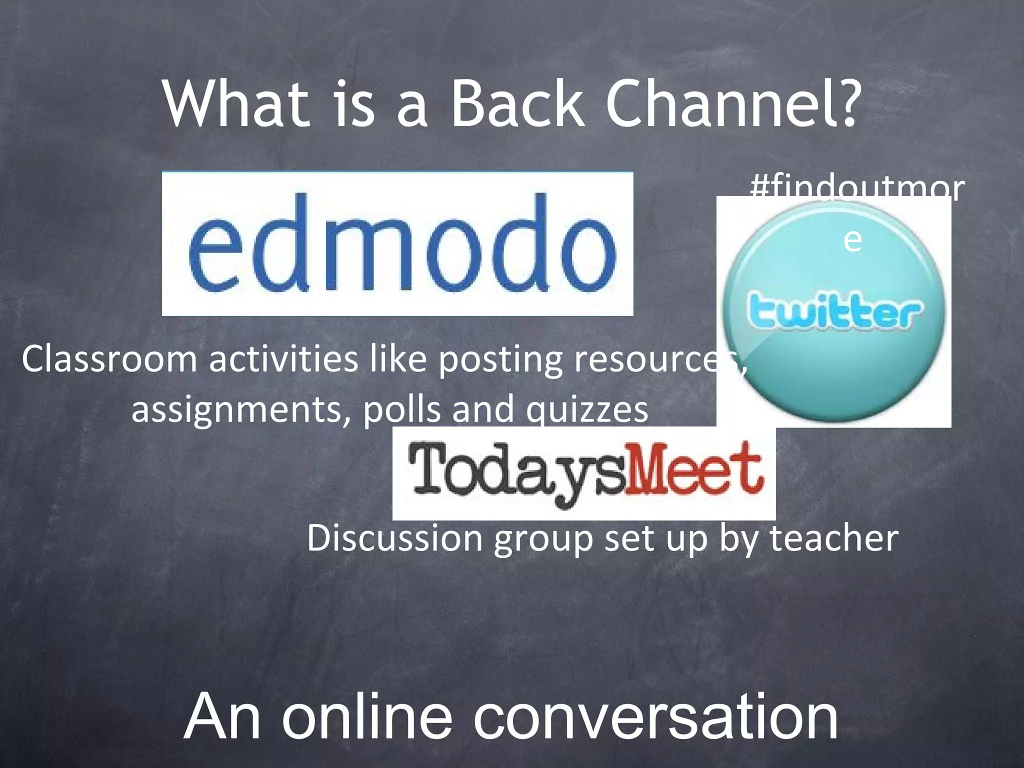 What is a Back Channel? An online conversation alongside  live spoken remarks Classroom activities like posting resources,  assignments, polls and quizzes #findoutmore  Discussion group set up by teacher 