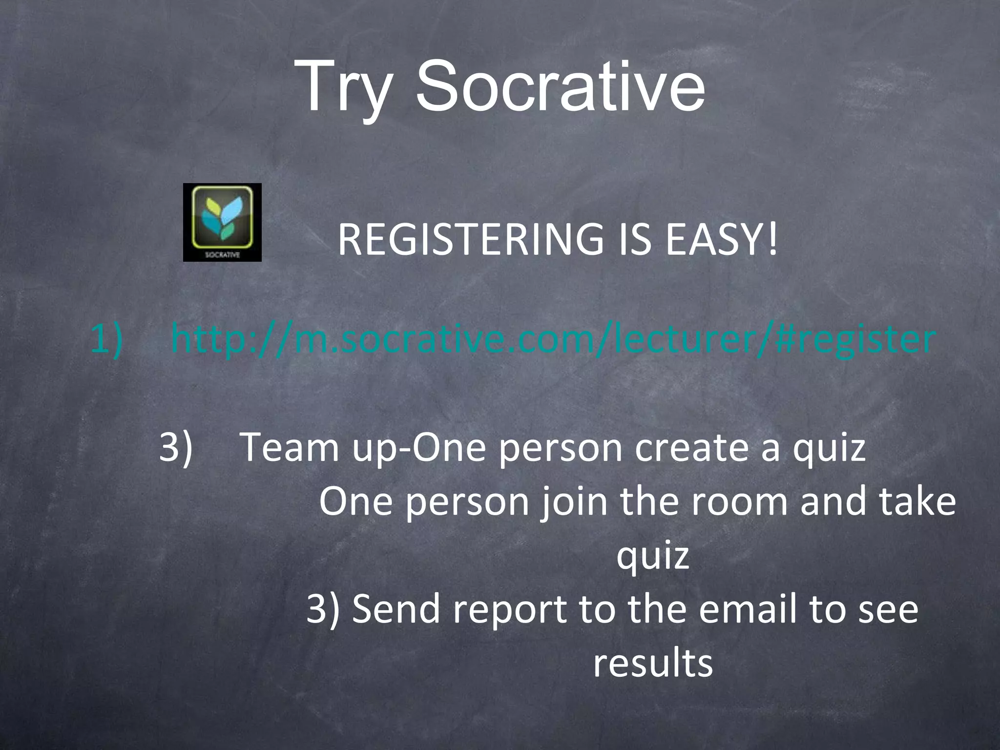Try Socrative http://m.socrative.com/lecturer/#register Team up-One person create a quiz One person join the room and take quiz 3) Send report to the email to see results REGISTERING IS EASY! 
