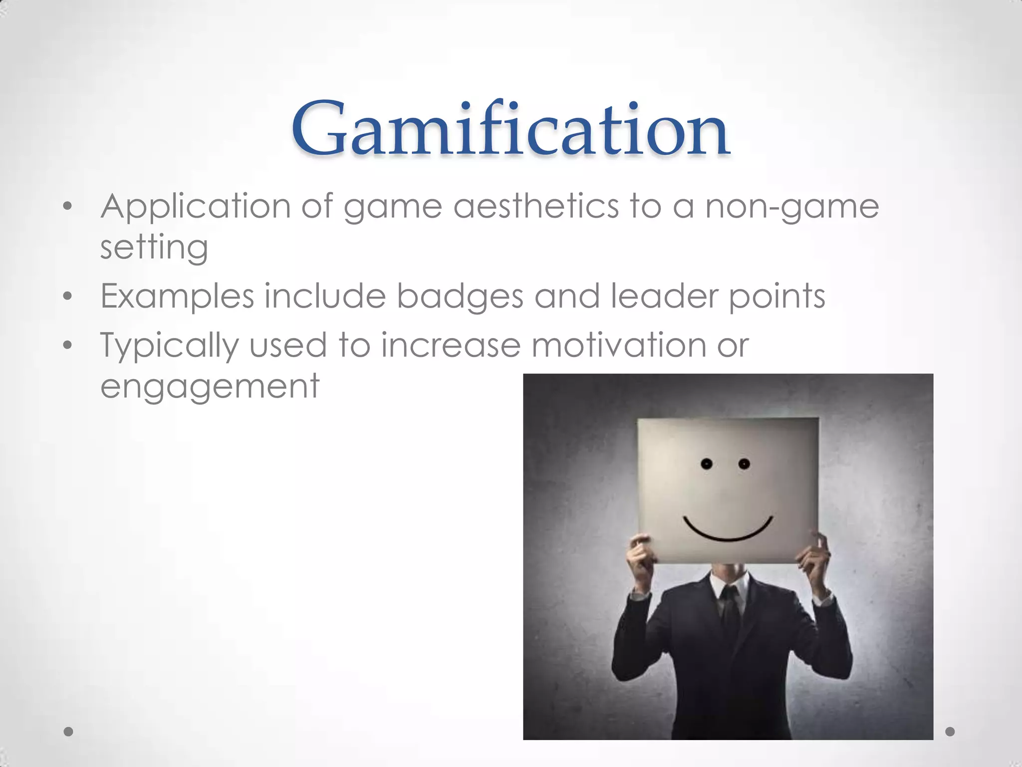 Gamification
• Application of game aesthetics to a non-game
setting
• Examples include badges and leader points
• Typically used to increase motivation or
engagement

 