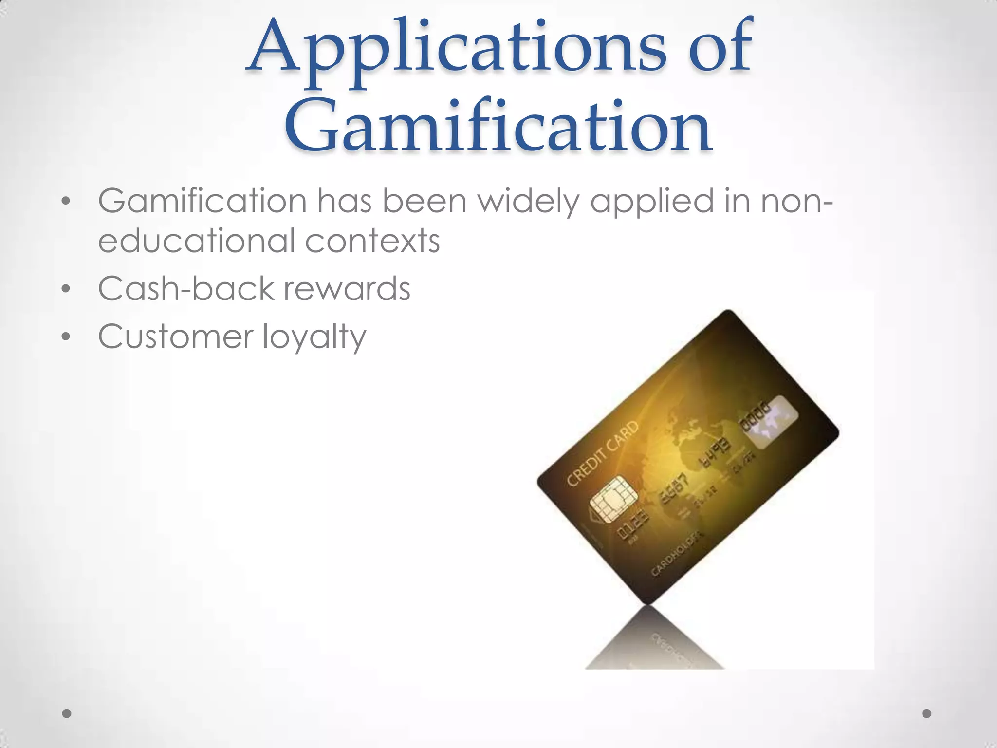 Applications of
Gamification
• Gamification has been widely applied in noneducational contexts
• Cash-back rewards
• Customer loyalty

 