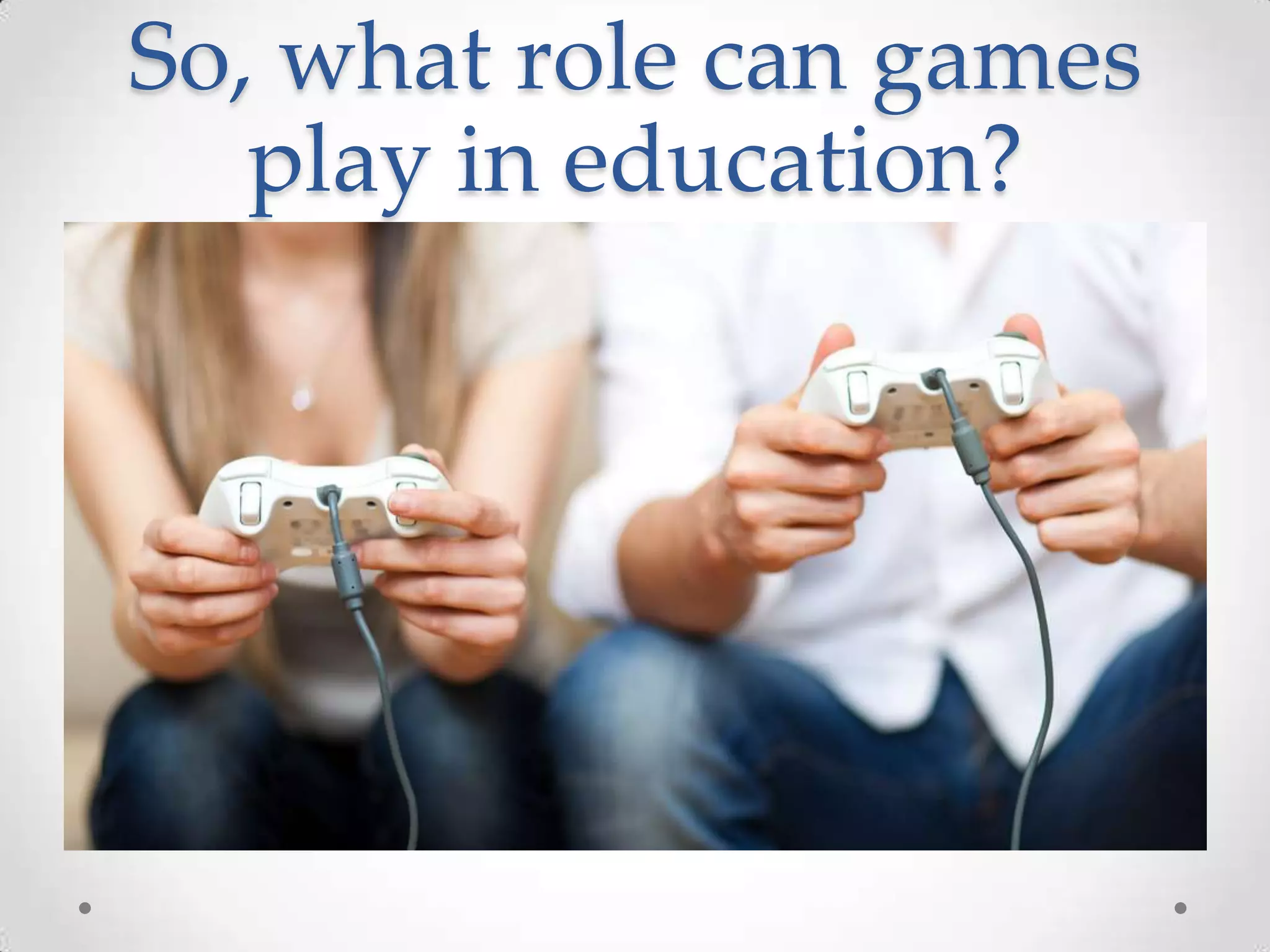 So, what role can games
play in education?

 