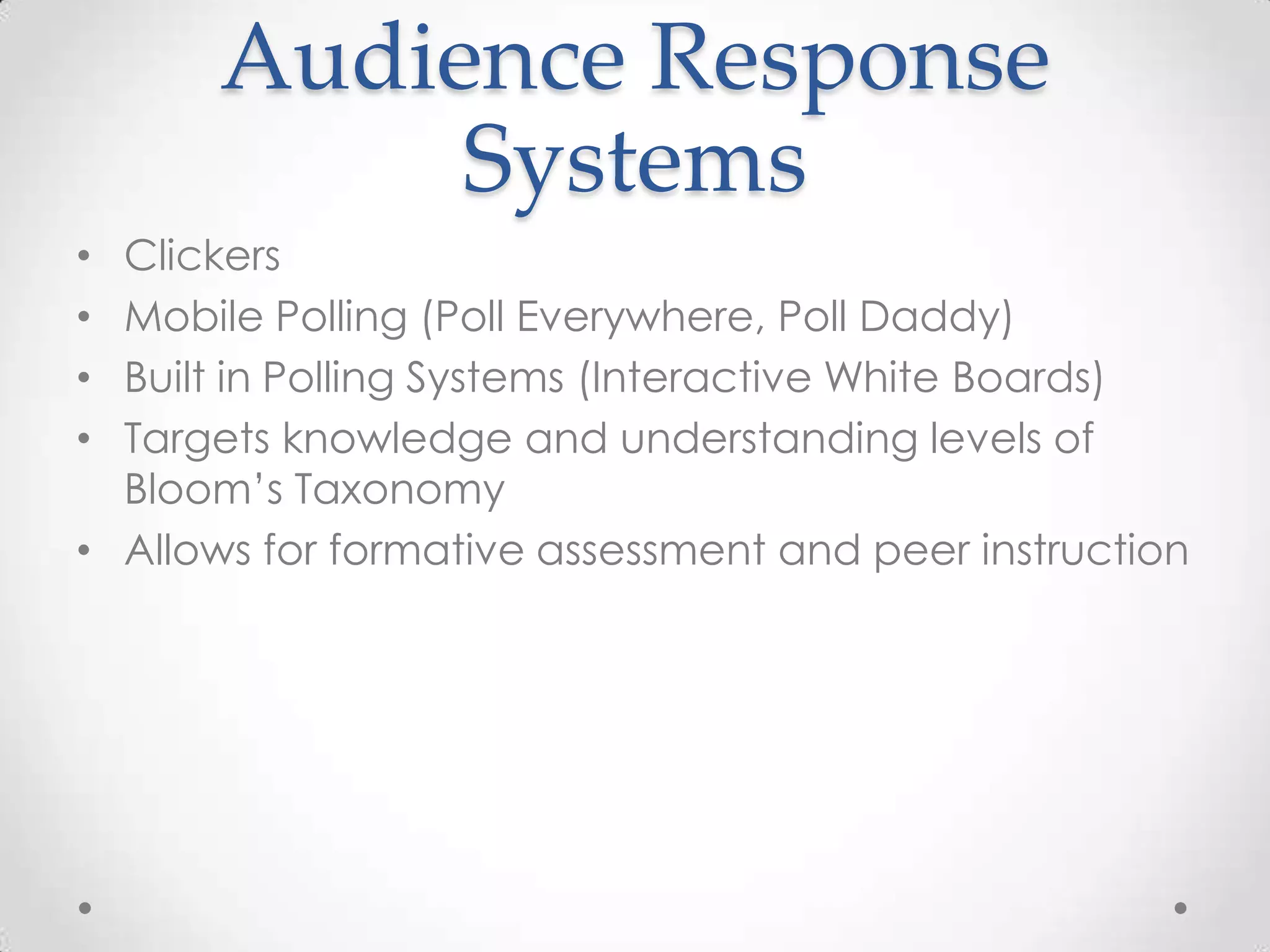 Audience Response
Systems
Clickers
Mobile Polling (Poll Everywhere, Poll Daddy)
Built in Polling Systems (Interactive White Boards)
Targets knowledge and understanding levels of
Bloom’s Taxonomy
• Allows for formative assessment and peer instruction
•
•
•
•

 