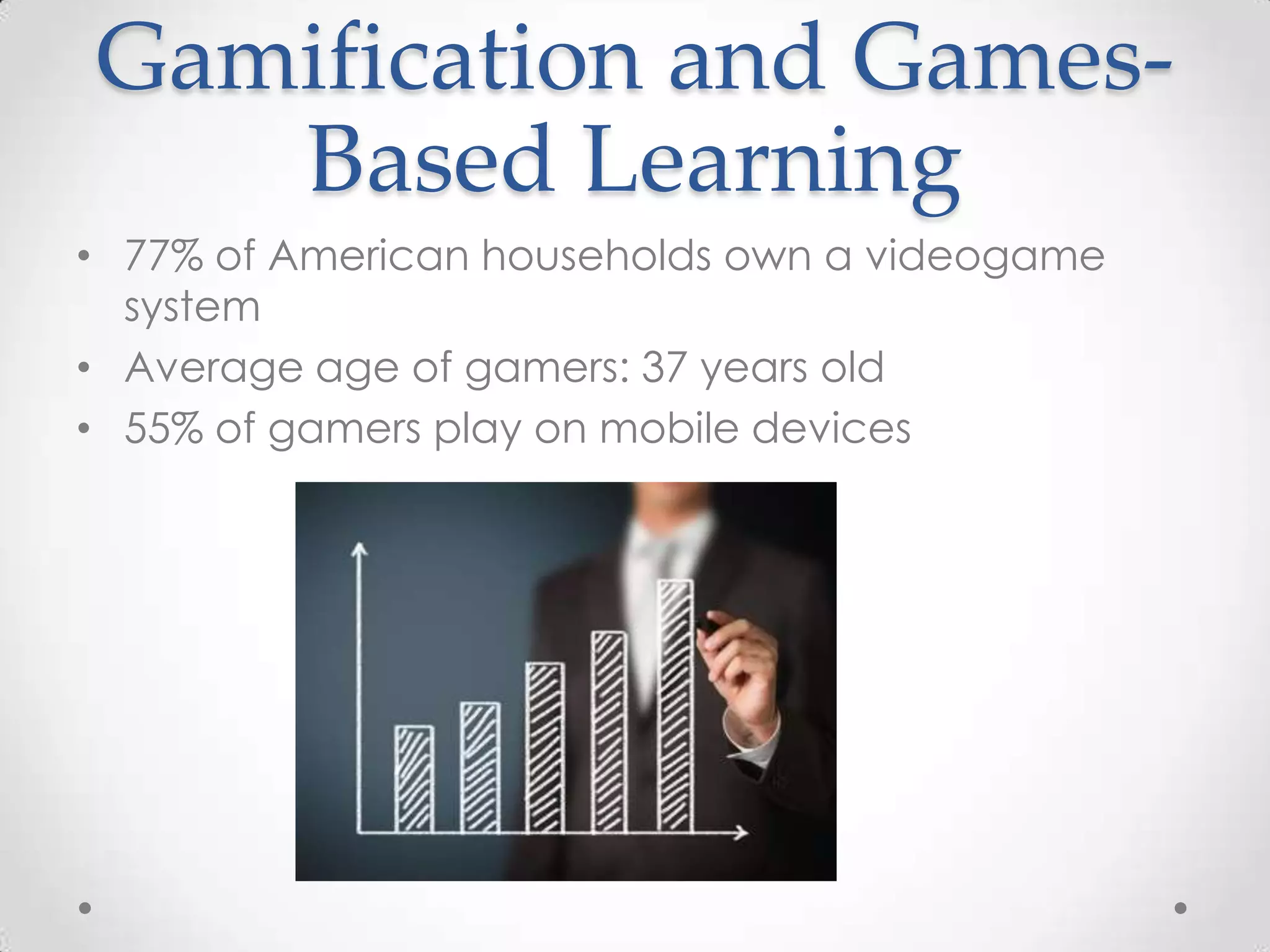 Gamification and GamesBased Learning
• 77% of American households own a videogame
system
• Average age of gamers: 37 years old
• 55% of gamers play on mobile devices

 
