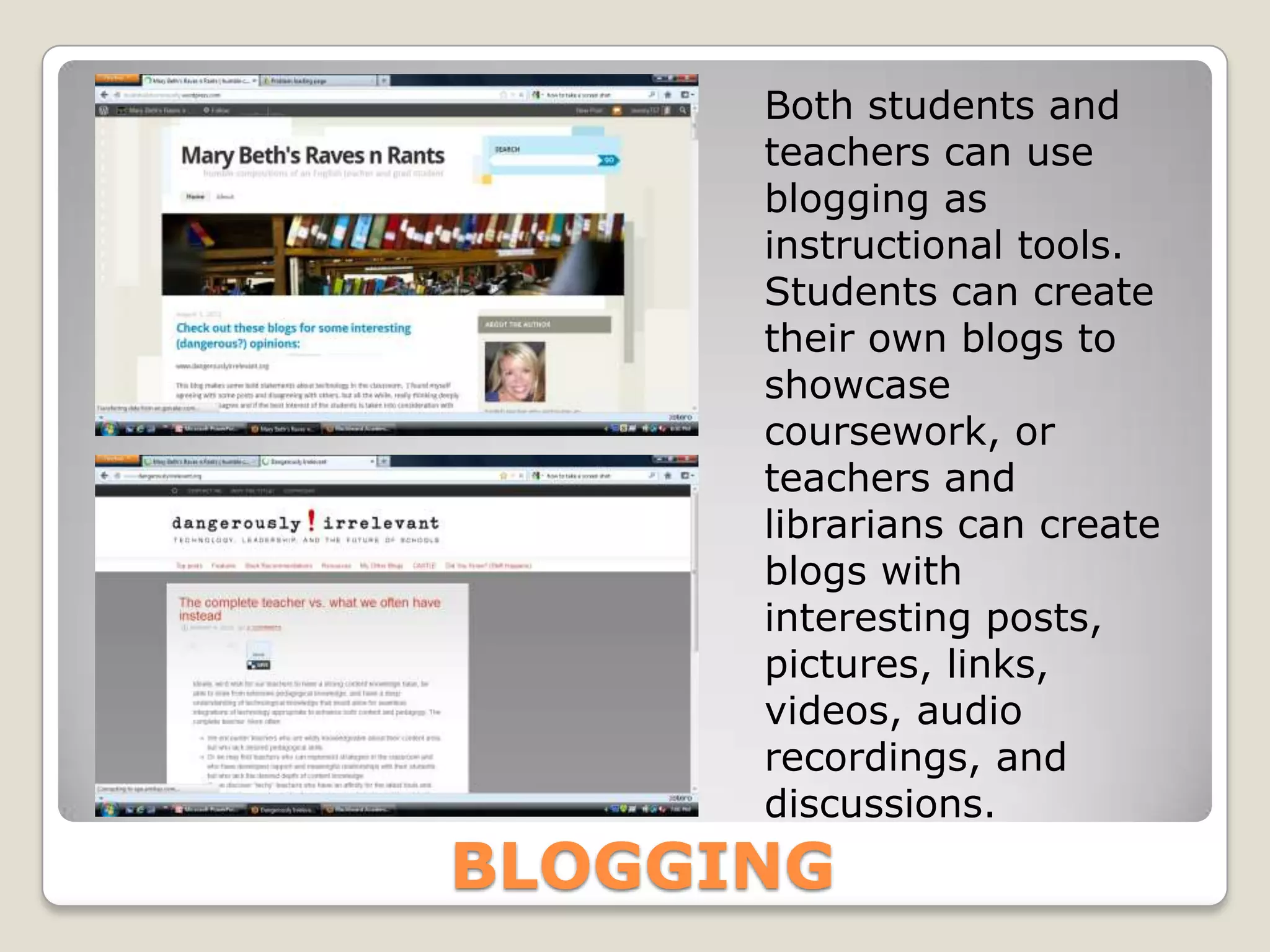 Both students and
      teachers can use
      blogging as
      instructional tools.
      Students can create
      their own blogs to
      showcase
      coursework, or
      teachers and
      librarians can create
      blogs with
      interesting posts,
      pictures, links,
      videos, audio
      recordings, and
      discussions.
BLOGGING
 