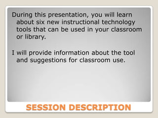 During this presentation, you will learn
 about six new instructional technology
 tools that can be used in your classroom
 or library.

I will provide information about the tool
  and suggestions for classroom use.




    SESSION DESCRIPTION
 