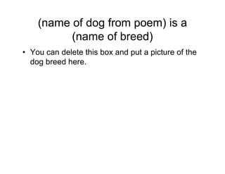 (name of dog from poem) is a
          (name of breed)
• You can delete this box and put a picture of the
  dog breed here.
 