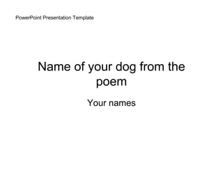 PowerPoint Presentation Template




         Name of your dog from the
                  poem
                             Your names
 