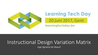 Instructional Design Variation Matrix
Inge (Ignatia) de Waard
 
