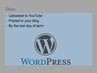 Due:
 Uploaded to YouTube
 Posted to your blog
 By the last day of term
 