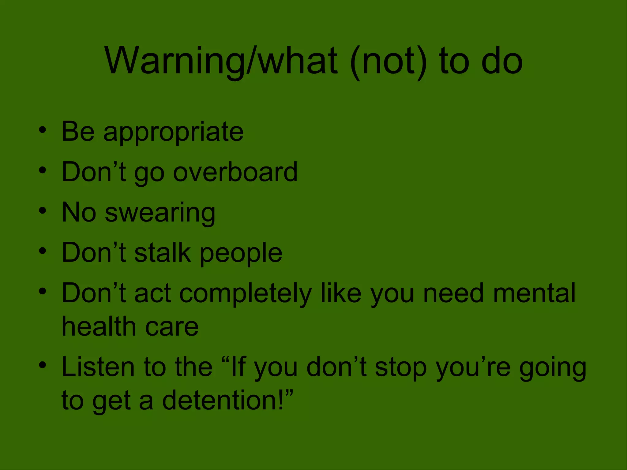 Warning/what (not) to do Be appropriate Don’t go overboard No swearing Don’t stalk people Don’t act completely like you need mental health care Listen to the “If you don’t stop you’re going to get a detention!” 