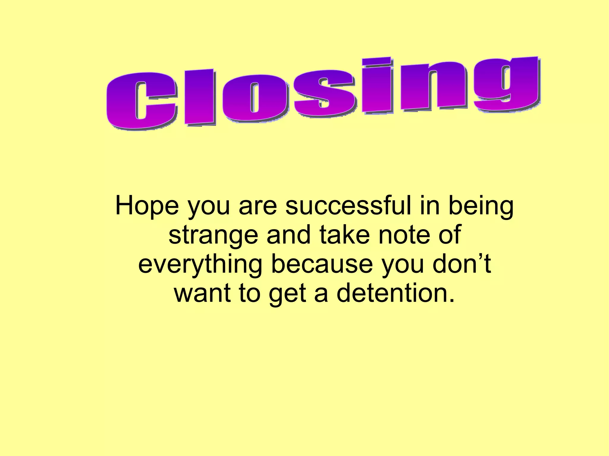 Hope you are successful in being strange and take note of everything because you don’t want to get a detention. Closing 