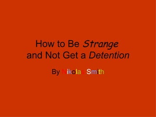 How to Be  Strange   and Not Get a  Detention By  N i k o l a s   S m i t h 