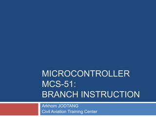 MICROCONTROLLER
MCS-51:
BRANCH INSTRUCTION
Arkhom JODTANG
Civil Aviation Training Center
 