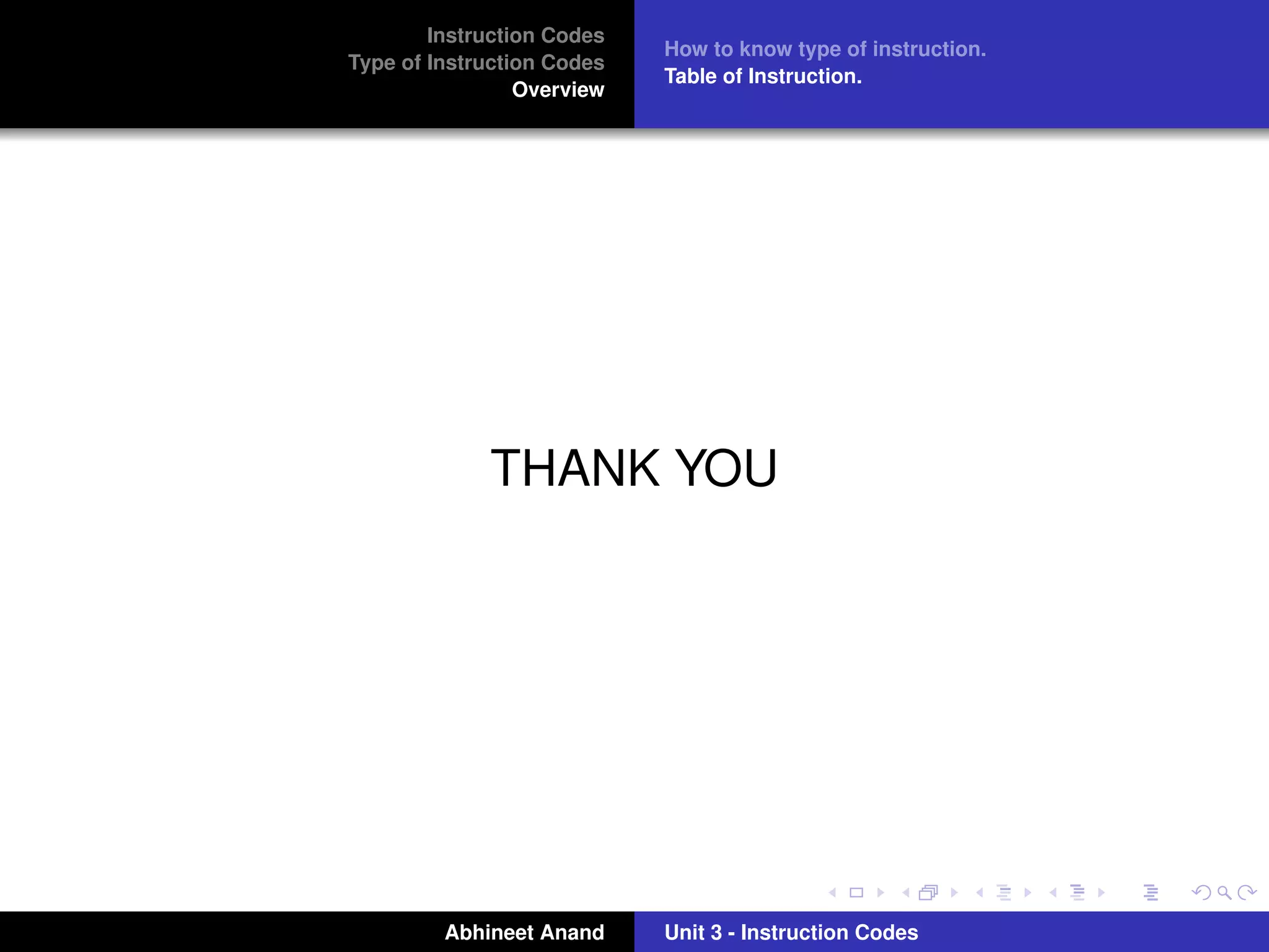 Instruction Codes
                            How to know type of instruction.
Type of Instruction Codes
                            Table of Instruction.
                 Overview




             THANK YOU




         Abhineet Anand     Unit 3 - Instruction Codes
 