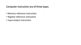 Computer instruction are of three types
• Memory reference instruction
• Register reference instruction
• Input-output instruction
 