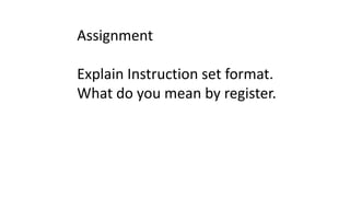 Assignment
Explain Instruction set format.
What do you mean by register.
 