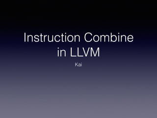 Instruction Combine
in LLVM
Kai
 