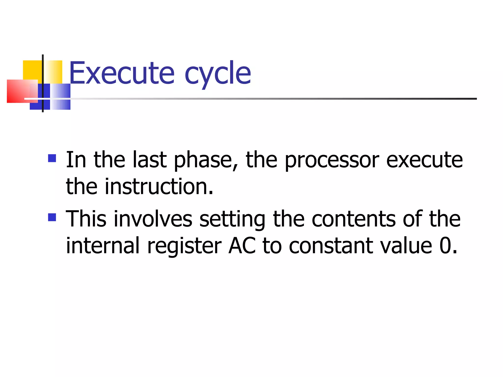 Execute cycle In the last phase, the processor execute the instruction. This involves setting the contents of the internal register AC to constant value 0. 