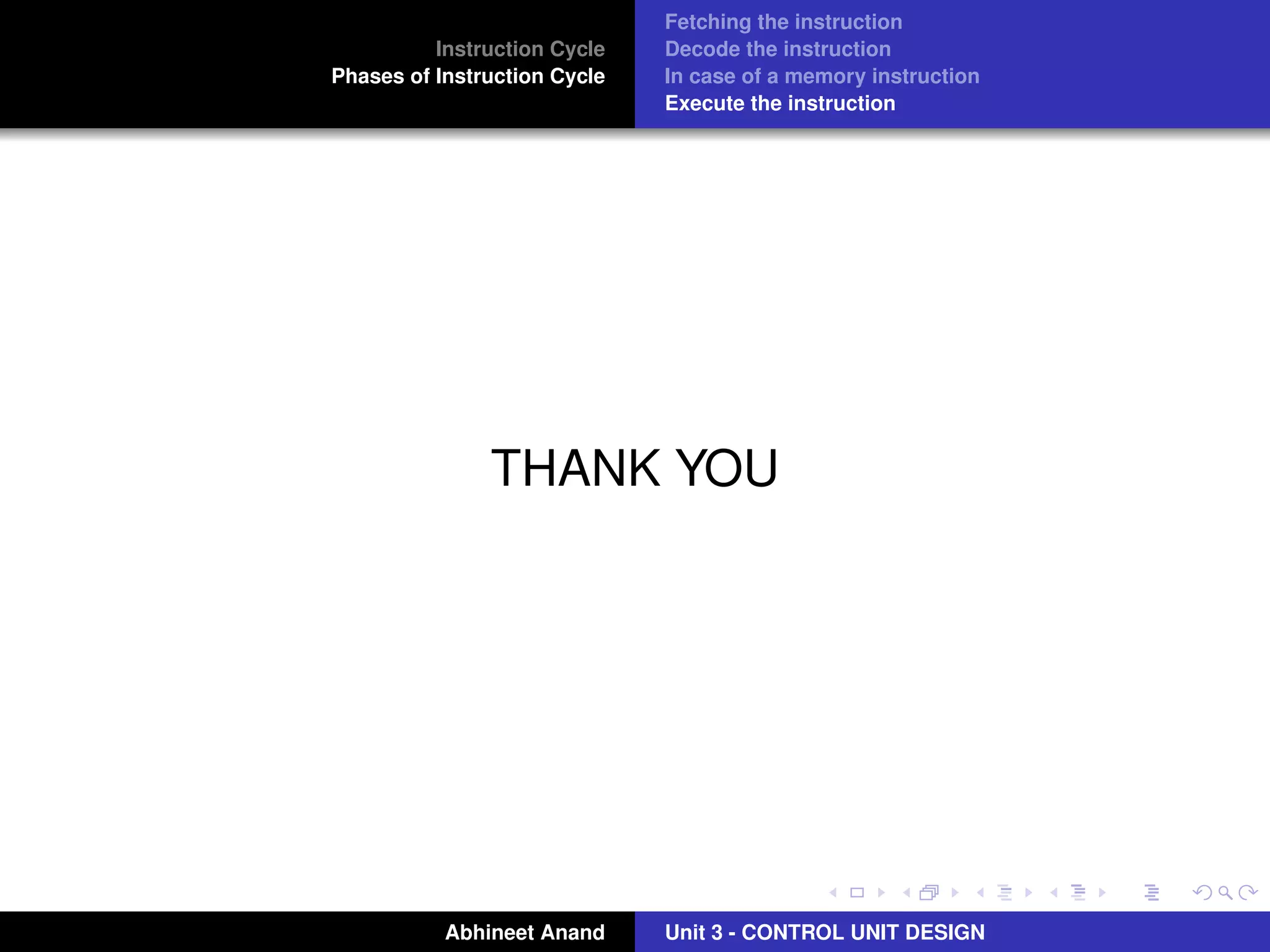 Instruction Cycle
Phases of Instruction Cycle

Fetching the instruction
Decode the instruction
In case of a memory instruction
Execute the instruction

THANK YOU

Abhineet Anand

Unit 3 - CONTROL UNIT DESIGN

 
