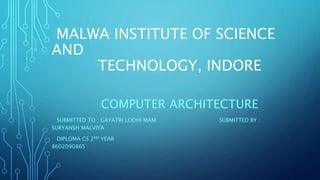MALWA INSTITUTE OF SCIENCE
AND
TECHNOLOGY, INDORE
COMPUTER ARCHITECTURE
SUBMITTED TO : GAYATRI LODHI MAM SUBMITTED BY :
SURYANSH MALVIYA
DIPLOMA CS 2ND YEAR
8602090865
 
