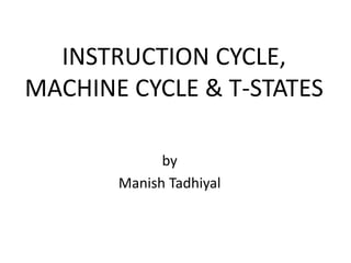 INSTRUCTION CYCLE,
MACHINE CYCLE & T-STATES
by
Manish Tadhiyal
 