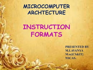 MICROCOMPUTER
ARCHTECTURE
INSTRUCTION
FORMATS
PRESENTED BY
M.LAVANYA
M.sc[CS&IT]
NSCAS.
 