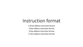 Instruction format
1.Three address instruction format
2.Two address instruction format
3.One address instruction format
4. Zero address instruction format
 