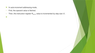  In auto-increment addressing mode,
• First, the operand value is fetched.
• Then, the instruction register RAUTO value is incremented by step size ‘d’.

 