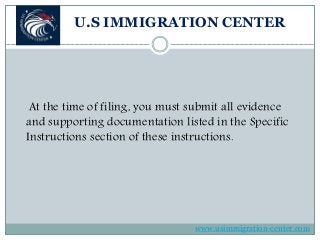 U.S IMMIGRATION CENTER
At the time of filing, you must submit all evidence
and supporting documentation listed in the Specific
Instructions section of these instructions.
www.usimmigration-center.com
 