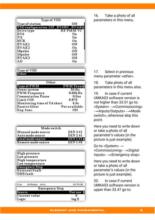 16. Take a photo of all
parameters in this menu.
17. Select in previous
menu parameter «other».
18. Take photo of all
parameters in this menu also.
19. In case if current
UMKA03 software version is
not higher than 33.51 go to:
«System» →«Commissioning»
→«Inputs/Outputs» →«Mode
switch», otherwise skip this
point.
Here you need to write down
or take a photo of all
parameter’s values (in the
picture is just example).
Go to «System» →
«Commissioning» →«Digital
inputs» →«Emergency stop».
Here you need to write down
or take a photo of all
parameter’s values (in the
picture is just example).
20. In case if current
UMKA03 software version is
upper than 33.47 go to:
 