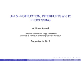 Unit 5 -INSTRUCTION, INTERRUPTS and IO
PROCESSING
Abhineet Anand
Computer Science and Engg. Department
University of Petroleum and Energy Studies, Dehradun

December 9, 2012

Abhineet Anand (UPES, Dehradun)

INST n , INTERRUPTS, IO PROCESSING

December 9, 2012

1 / 23

 
