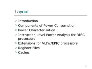 Layout
   Introduction
   Components of Power Consumption
   Power Characterization
   Instruction Level Power Analysis for RISC
    processors
   Extensions for VLIW/EPIC processors
   Register Files
   Caches



                                                2
 