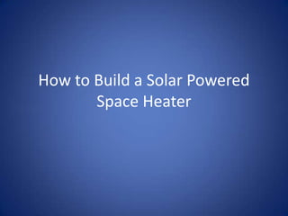 How to Build a Solar Powered
       Space Heater
 