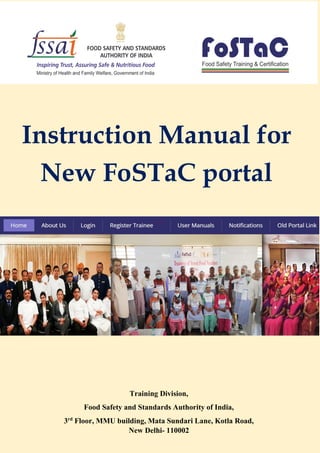 Instruction Manual for
New FoSTaC portal
Training Division,
Food Safety and Standards Authority of India,
3rd
Floor, MMU building, Mata Sundari Lane, Kotla Road,
New Delhi- 110002
 
