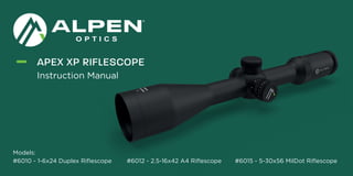 Instruction Manual
#6015 - 5-30x56 MilDot Riflescope
#6012 - 2.5-16x42 A4 Riflescope
#6010 - 1-6x24 Duplex Riflescope
Models:
APEX XP RIFLESCOPE
 