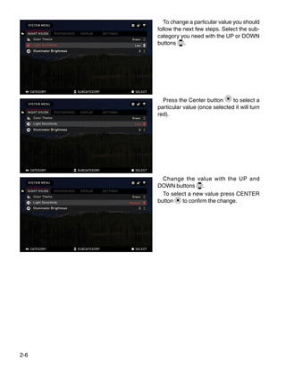 2-6
To change a particular value you should
follow the next few steps. Select the sub-
category you need with the UP or DOWN
buttons .
Press the Center button to select a
particular value (once selected it will turn
red).
Change the value with the UP and
DOWN buttons .
To select a new value press CENTER
button to confirm the change.
 