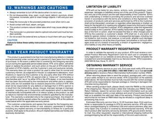 18 19
LIMITATION OF LIABILITY
ATN will not be liable for any claims, actions, suits, proceedings, costs,
expenses, damages or liabilities arising out of the use of this product. Opera-
tion and use of the product are the sole responsibility of the Customer. ATN’s
sole undertaking is limited to providing the products and services outlined
herein in accordance with the terms and conditions of this Agreement. The
provision of products sold and services performed by ATN to the Customer
shall not be interpreted, construed, or regarded, either expressly or implied, as
being for the benefit of or creating any obligation toward any third party of legal
entity outside ATN and the Customer; ATN’s obligations under this Agreement
extend solely to the Customer. ATN’s liability hereunder for damages, regard-
less of the form or action, shall not exceed the fees or other charges paid to
ATN by the customer or customer’s dealer. ATN shall not, in any event, be
liable for special, indirect, incidental, or consequential damages, including, but
not limited to, lost income, lost revenue, or lost profit, whether such damages
were foreseeable or not at the time of purchase, and whether or not such dam-
ages arise out of a breach of warranty, a breach of agreement, negligence,
strict liability or any other theory of liability.
PRODUCT WARRANTY REGISTRATION
In order to validate the warranty on your product, ATN must receive a com-
pleted Product Warranty Registration Card for each unit or complete war-
ranty registration on our website at www.atncorp.com. Please complete the
included form and immediately mail it to our Service Center: ATN Corporation,
2400 NW 95 Ave, Doral, FL 33172.
OBTAINING WARRANTY SERVICE
To obtain warranty service on your unit, End-user must notify ATN service
department by calling 800-910-2862 or 650-989-5100 or via e-mail service@
atncorp.com to receive a Return Merchandise Authorization number (RMA).
When returning please take or send the product, postage paid, with a copy
of your sales receipt to our service center, ATN Corporation at the address
noted above. All merchandise must be fully insured with the correct postage;
ATN will not be responsible for improper postage or, missing or damaged mer-
chandise during shipment.
When sending product back, please clearly mark the RMA# on the outside
of the shipping box. Please include a letter that indicates your RMA#, Name,
Return Address, reason for service return, Contact information such as valid
telephone numbers and/or e-mail address and proof of purchases that will
help us to establish the valid start date of the warranty. Product merchandise
returns that do not have an RMA listed may be refused or a significant delay in
processing may occur.
Estimated Warranty service time is 10-20 business days. End-user/cus-
tomer is responsible for postage to ATN for warranty service. ATN will cover
return postage/shipping to continental USA end-users/customers after war-
ranty repair only if product is covered by aforementioned warranty. ATN will
return product after warranty service by domestic UPS ground and/or domes-
tic mail. Any other requested, required or international shipping method the
postage/shipping fee will be the responsibility of the end-user/customer.
12. WARNINGS AND CAUTIONS
•	 Always remember to turn off the device when it is not in use.
•	 Do not disassemble, drop, open, crush, bend, deform, puncture, shred,
microwave, incinerate, paint or insert foreign objects: it will void your war-
ranty.
•	 Keep the monocular in the provided protective cover when not in use.
•	 Avoid contact with dust, steam, and gas.
•	 This product contains natural rubber latex which may cause allergic reac-
tions.
•	 The monocular is a precision electro-optical instrument and must be han-
dled carefully.
•	 Do not scratch the external lens surfaces or touch them with your fingers.
CAUTION
Failure to follow these safety instructions could result in damage to the
device!
13. 2 YEAR PRODUCT WARRANTY
This product is guaranteed to be free from manufacturing defects in material
and workmanship under normal use for a period of 2 (two) years from the date
of purchase. In the event a defect that is covered by the foregoing warranty
occurs during the applicable period stated above, ATN, at its option, will either
repair or replace the product, and such action on the part of ATN shall be the
full extent of ATN’s liability, and the Customer’s sole and exclusive remedy.
This warranty does not cover a product (a) used in other than its normal and
customary manner; (b) subjected to misuse; (c) subjected to alterations, mod-
ifications or repairs by the Customer or by any party other than ATN without
prior written consent of ATN; (d) special order or “close-out” merchandise or
merchandise sold “as-is” by either ATN or the ATN dealer; or (e) merchandise
that has been discontinued by the manufacturer and either parts or replace-
ment units are not available due to reasons beyond the control of ATN. ATN
shall not be responsible for any defects or damage that in ATN’s opinion is
a result from the mishandling, abuse, misuse, improper storage or improper
operation, including use in conjunction with equipment which is electrically
or mechanically incompatible with or of inferior quality to the product, as well
as failure to maintain the environmental conditions specified by the manufac-
turer. This warranty is extended only to the original purchaser. Any breach of
this warranty shall be waived unless the customer notifies ATN at the address
noted below within the applicable warranty period.
The customer understands and agrees that except for the foregoing war-
ranty, no other warranties written or oral, statutory, expressed or implied,
including any implied warranty of merchantability or fitness for a particular
purpose, shall apply to the product. All such implied warranties are hereby and
expressly disclaimed.
 