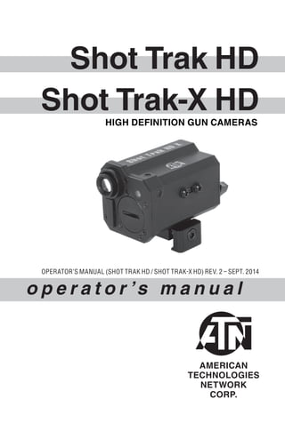 Shot Trak HD
Shot Trak-X HD
o p e r a t o r ’s m a n u a l
OPERATOR’S MANUAL (SHOT TRAK HD / SHOT TRAK-X HD) REV. 2 – SEPT. 2014
HIGH DEFINITION GUN CAMERAS
 