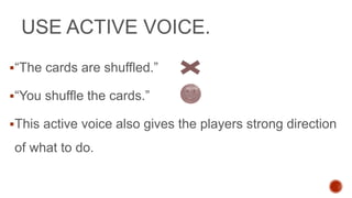 USE ACTIVE VOICE.
“The cards are shuffled.”
“You shuffle the cards.”
This active voice also gives the players strong direction
of what to do.
 