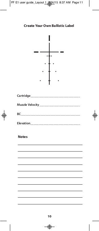 10
Create Your Own Ballistic Label
Notes
Cartridge______________________________
Muzzle Velocity_________________________
BC____________________________________
Elevation_______________________________
FF E1 user guide_Layout 1 7/24/15 8:37 AM Page 11
 