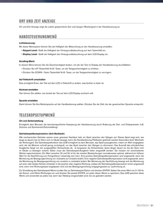 ORT UND ZEIT ANZEIGE
Ort und Zeit Anzeige zeigt die zuletzt gespeicherte Zeit und Längen-/Breitengrad in der Handsteuerung an.
HANDSTEUERUNGMENÜ
Lichtsteuerung:
Mit dieser Menüoption können Sie die Helligkeit der Beleuchtung an der Handsteuerung einstellen.
• Keypad Level- Stellt die Helligkeit der Hintergrundbeleuchtung auf dem Tastenfeld ein.
• Display Level- Stellt die Helligkeit der Hintergrundbeleuchtung auf dem LCD-Display ein.
Scrolling-Menü
In diesem Menü können Sie die Geschwindigkeit ändern, mit der der Text im Display der Handbedienung durchblättert.
• Drücken Sie UP (Tastenfeld Nr.6) -Taste, um die Textgeschwindigkeit zu erhöhen.
• Drücken Sie DOWN --Taste (Tastenfeld Nr.9) -Taste, um die Textgeschwindigkeit zu verringern.
Auf Fettschrift umschalten
Dies ermöglicht Ihnen, den Text auf dem LCD in Fettschrift zu ändern, was leichter zu lesen ist.
Kontrast einstellen
Hier können Sie wählen, wie dunkel der Text auf dem LCD-Display erscheint soll.
Sprache einstellen
Damit können Sie Ihre Muttersprache auf der Handbedienung wählen. Drücken Sie die Zahl, die der gewünschten Sprache entspricht.
TELESKOPSETUPMENÜ
Ort und Zeiteinstellung
Ermöglicht dem Benutzer die benutzerspezifische Anpassung der Handsteuerung durch Änderung der Zeit- und Ortsparameter (z.B.
Zeitzone und Sommerzeit/Zeitumstellung)
Getriebespielkompensation (Anti-Backlash)
Alle mechanischen Getriebe weisen einen gewissen Nachlauf oder ein Spiel zwischen den Gängen auf. Dieses Spiel zeigt sich, wie
lange es dauert, bis ein Stern sich im Okular bewegt, wenn die Handbedienung Pfeiltasten gedrückt werden (besonders beim Wechseln
der Richtungen). Die Getriebespielfunktion des LCM ermöglicht es dem Benutzer, das Spiel auszugleichen, indem ein Wert eingegeben
wird, der die Motoren schnell genug zurückspult, um das Spiel zwischen den Gängen zu eliminieren. Das Ausmaß des erforderlichen
Ausgleichs hängt von der ausgewählten Schwenkrate ab. Je langsamer die Schwenkrate, desto länger dauert es, bis der Stern sich
im Okular zu bewegen scheint. Daher muss der Getriebespiel-Ausgleich höher eingestellt werden. Sie müssen mit verschiedenen
Werten experimentieren. Ein Wert zwischen 20 und 50 ist für die meisten Beobachtungen normalerweise optimal, während ein höherer
Wert für die Nachführung zum Fotografieren notwendig sein kann. Eine positive Getriebespielkompensation wird angewandt, wenn die
Montierung die Bewegungsrichtung von rückwärts auf vorwärts ändert. Eine negative Getriebespielkompensation wird angewandt, wenn
die Montierung die Bewegungsrichtung von vorwärts zu rückwärts ändert. Bei Aktivierung der Nachführung bewegt sich die Montierung
auf einer oder beiden Achsen entweder in die positive oder negative Richtung, sodass die Getriebespielkompensation immer angewandt
wird, wenn eine Richtungstaste losgelassen wird und die Bewegungsrichtung entgegengesetzt zur Laufrichtung ist.
Zur Einstellung des Getriebespiel-Werts scrollen Sie zur Getriebespiel-Option und drücken ENTER. Geben Sie einen Wert von 0-100 für
die Azimut- und Höhen-Richtungen ein und drücken Sie jeweils ENTER, um jeden dieser Werte zu speichern. Das LCM speichert diese
Werte und verwendet sie jedes mal, wenn das Teleskop eingeschaltet wird, bis sie geändert werden.
DEUTSCH I 21
 