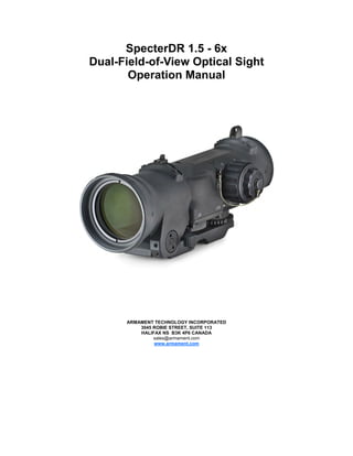 SpecterDR 1.5 - 6x
Dual-Field-of-View Optical Sight
Operation Manual
ARMAMENT TECHNOLOGY INCORPORATED
3045 ROBIE STREET, SUITE 113
HALIFAX NS B3K 4P6 CANADA
sales@armament.com
www.armament.com
 